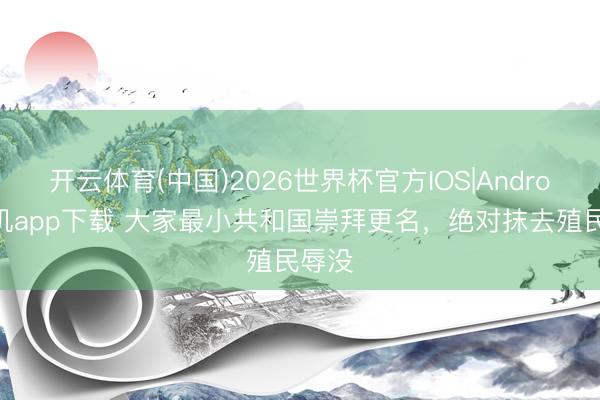 开云体育(中国)2026世界杯官方IOS|Android手机app下载 大家最小共和国崇拜更名，绝对抹去殖民辱没