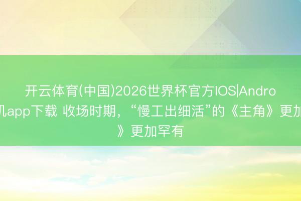 开云体育(中国)2026世界杯官方IOS|Android手机app下载 收场时期，“慢工出细活”的《主角》更加罕有