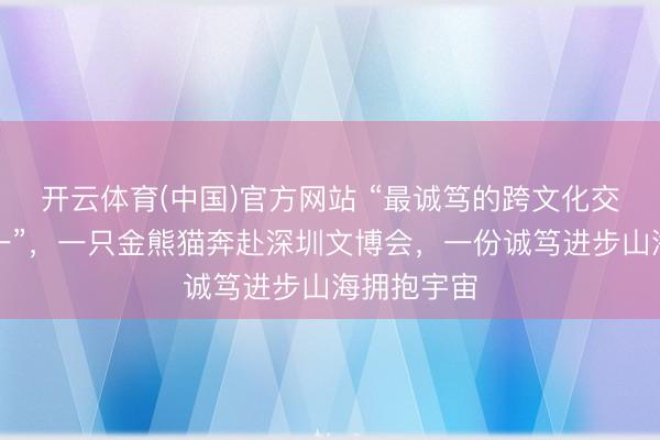 开云体育(中国)官方网站 “最诚笃的跨文化交流平台之一”，一只金熊猫奔赴深圳文博会，一份诚笃进步山海拥抱宇宙