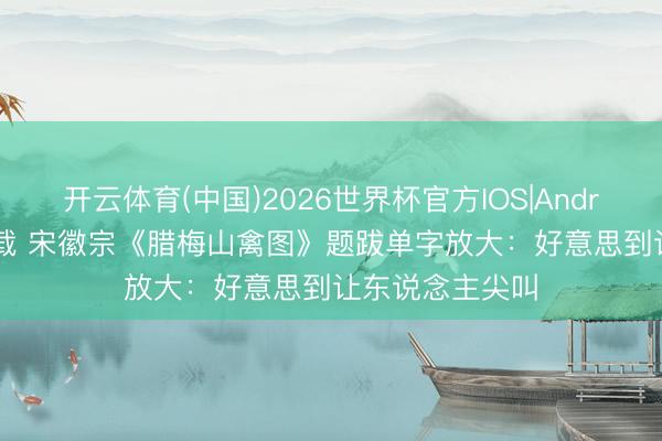 开云体育(中国)2026世界杯官方IOS|Android手机app下载 宋徽宗《腊梅山禽图》题跋单字放大：好意思到让东说念主尖叫