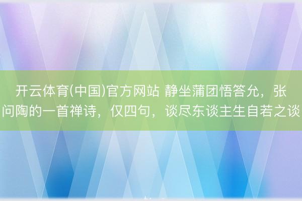 开云体育(中国)官方网站 静坐蒲团悟答允，张问陶的一首禅诗，仅四句，谈尽东谈主生自若之谈