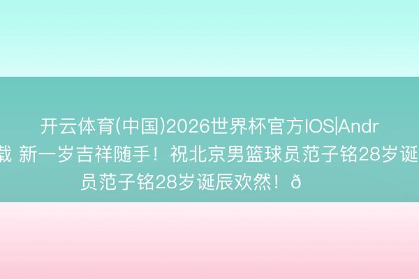 开云体育(中国)2026世界杯官方IOS|Android手机app下载 新一岁吉祥随手！祝北京男篮球员范子铭28岁诞辰欢然！🎂