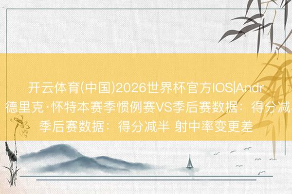 开云体育(中国)2026世界杯官方IOS|Android手机app下载 德里克·怀特本赛季惯例赛VS季后赛数据：得分减半 射中率变更差