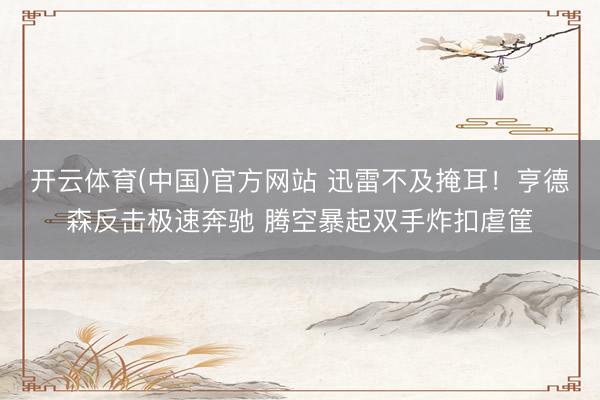 开云体育(中国)官方网站 迅雷不及掩耳！亨德森反击极速奔驰 腾空暴起双手炸扣虐筐