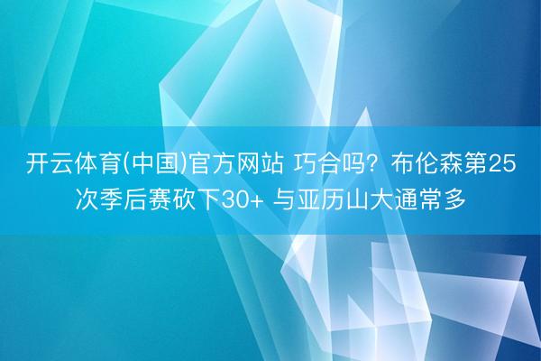 开云体育(中国)官方网站 巧合吗？布伦森第25次季后赛砍下30+ 与亚历山大通常多