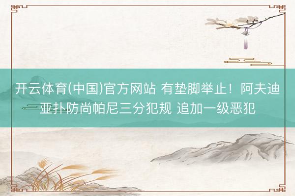 开云体育(中国)官方网站 有垫脚举止！阿夫迪亚扑防尚帕尼三分犯规 追加一级恶犯