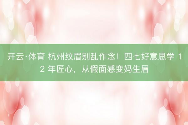 开云·体育 杭州纹眉别乱作念！四七好意思学 12 年匠心，从假面感变妈生眉