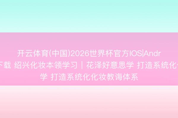 开云体育(中国)2026世界杯官方IOS|Android手机app下载 绍兴化妆本领学习｜花泽好意思学 打造系统化化妆教诲体系