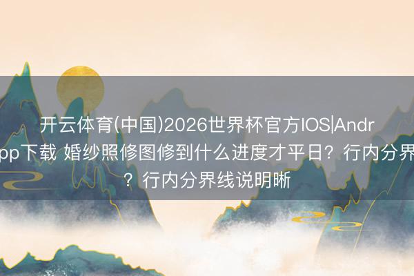开云体育(中国)2026世界杯官方IOS|Android手机app下载 婚纱照修图修到什么进度才平日？行内分界线说明晰