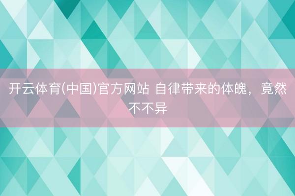 开云体育(中国)官方网站 自律带来的体魄，竟然不不异