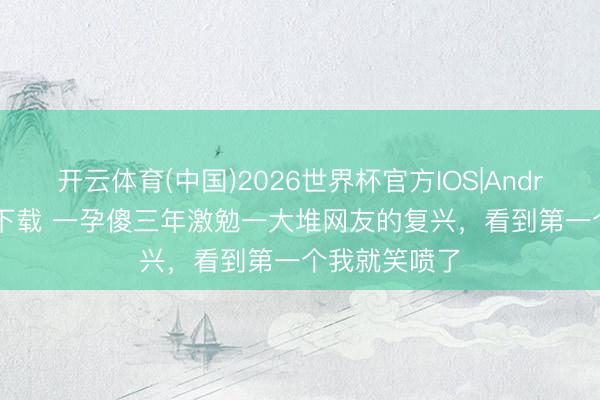 开云体育(中国)2026世界杯官方IOS|Android手机app下载 一孕傻三年激勉一大堆网友的复兴，看到第一个我就笑喷了