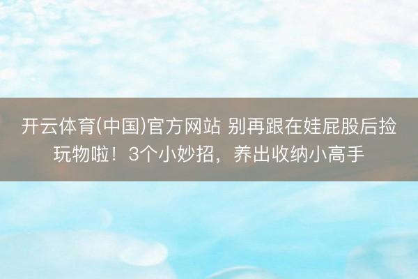 开云体育(中国)官方网站 别再跟在娃屁股后捡玩物啦！3个小妙招，养出收纳小高手