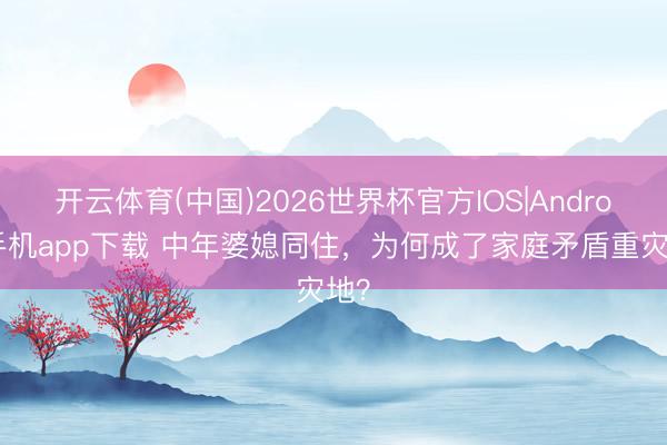 开云体育(中国)2026世界杯官方IOS|Android手机app下载 中年婆媳同住，为何成了家庭矛盾重灾地？
