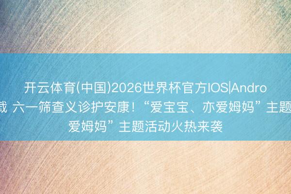 开云体育(中国)2026世界杯官方IOS|Android手机app下载 六一筛查义诊护安康！“爱宝宝、亦爱姆妈” 主题活动火热来袭