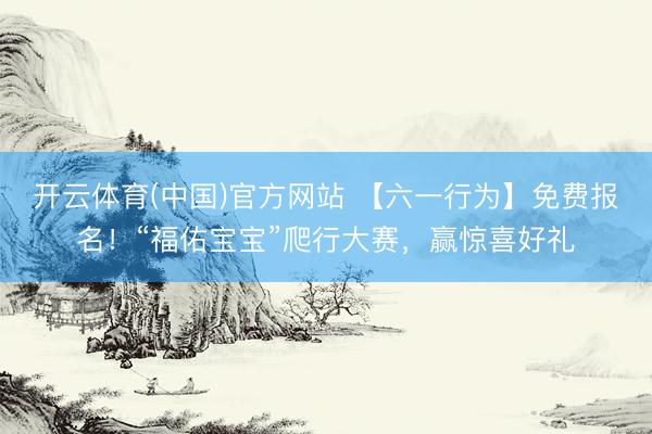 开云体育(中国)官方网站 【六一行为】免费报名！“福佑宝宝”爬行大赛，赢惊喜好礼