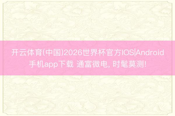 开云体育(中国)2026世界杯官方IOS|Android手机app下载 通富微电， 时髦莫测!