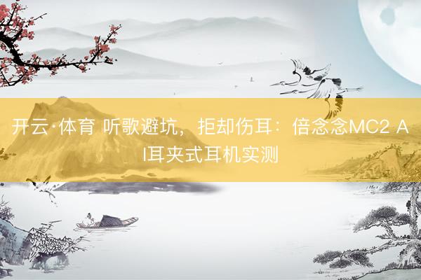 开云·体育 听歌避坑，拒却伤耳：倍念念MC2 AI耳夹式耳机实测