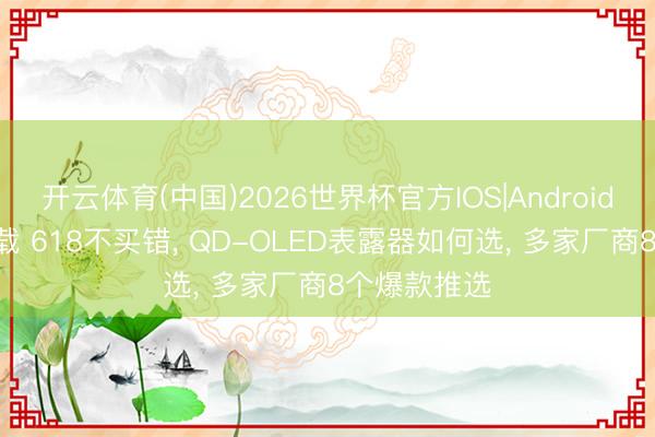 开云体育(中国)2026世界杯官方IOS|Android手机app下载 618不买错， QD-OLED表露器如何选， 多家厂商8个爆款推选