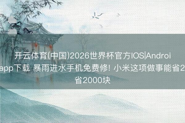 开云体育(中国)2026世界杯官方IOS|Android手机app下载 暴雨进水手机免费修! 小米这项做事能省2000块