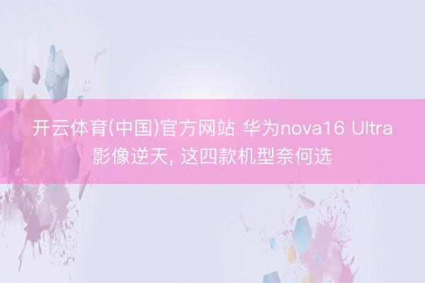 开云体育(中国)官方网站 华为nova16 Ultra影像逆天， 这四款机型奈何选