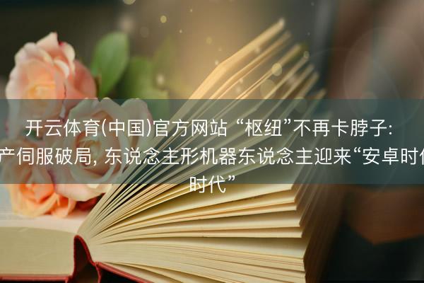 开云体育(中国)官方网站 “枢纽”不再卡脖子: 国产伺服破局， 东说念主形机器东说念主迎来“安卓时代”