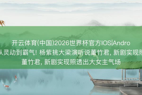 开云体育(中国)2026世界杯官方IOS|Android手机app下载 从灵动到霸气! 杨紫挑大梁演听说董竹君， 新剧实现照透出大女主气场