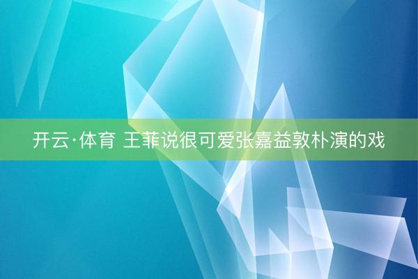 开云·体育 王菲说很可爱张嘉益敦朴演的戏