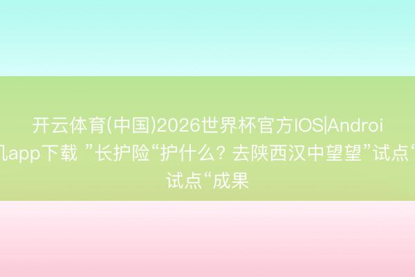 开云体育(中国)2026世界杯官方IOS|Android手机app下载 ”长护险“护什么? 去陕西汉中望望”试点“成果
