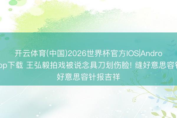 开云体育(中国)2026世界杯官方IOS|Android手机app下载 王弘毅拍戏被说念具刀划伤脸! 缝好意思容针报吉祥