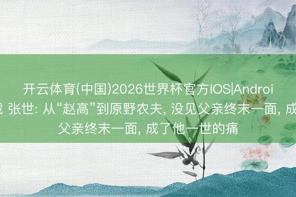 开云体育(中国)2026世界杯官方IOS|Android手机app下载 张世: 从“赵高”到原野农夫， 没见父亲终末一面， 成了他一世的痛
