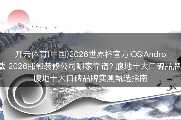开云体育(中国)2026世界杯官方IOS|Android手机app下载 2026邯郸装修公司哪家靠谱? 腹地十大口碑品牌实测甄选指南