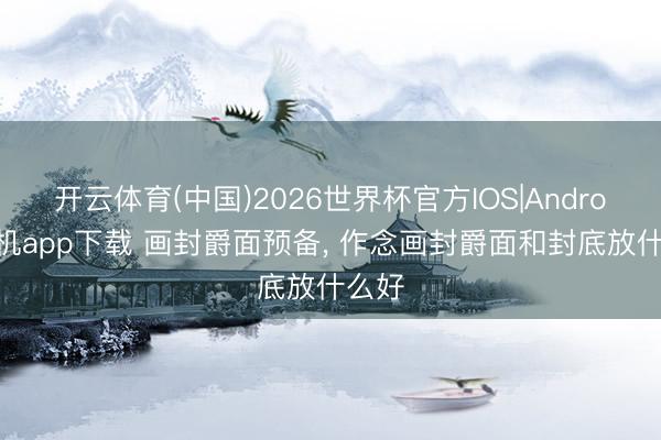 开云体育(中国)2026世界杯官方IOS|Android手机app下载 画封爵面预备， 作念画封爵面和封底放什么好