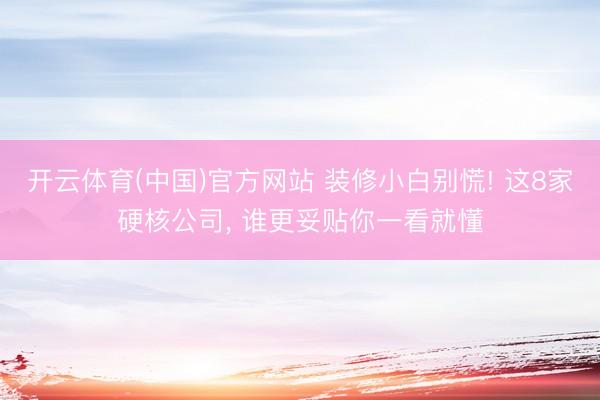 开云体育(中国)官方网站 装修小白别慌! 这8家硬核公司， 谁更妥贴你一看就懂