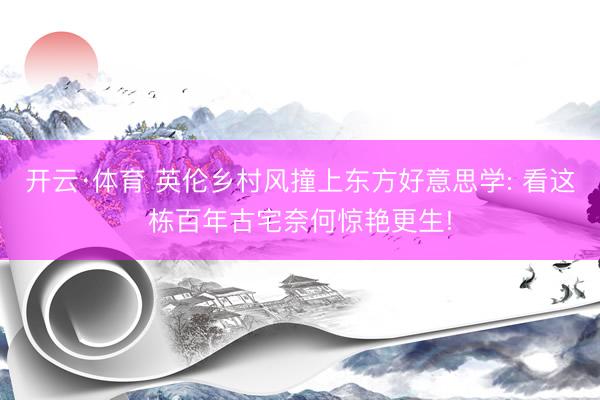 开云·体育 英伦乡村风撞上东方好意思学: 看这栋百年古宅奈何惊艳更生!