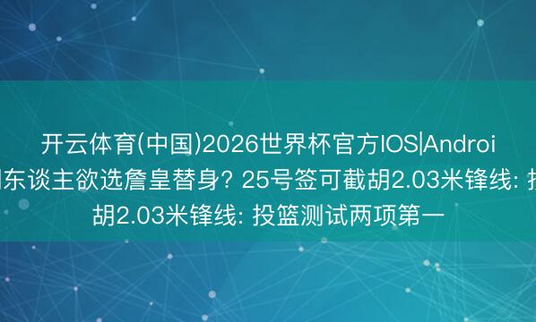 开云体育(中国)2026世界杯官方IOS|Android手机app下载 湖东谈主欲选詹皇替身? 25号签可截胡2.03米锋线: 投篮测试两项第一