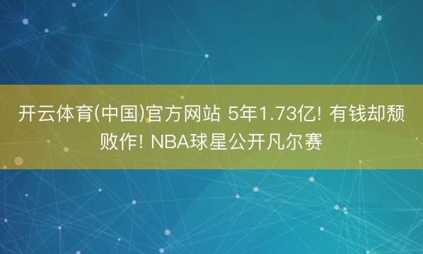 开云体育(中国)官方网站 5年1.73亿! 有钱却颓败作! NBA球星公开凡尔赛