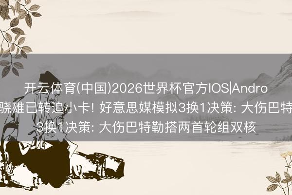 开云体育(中国)2026世界杯官方IOS|Android手机app下载 曝骁雄已转追小卡! 好意思媒模拟3换1决策: 大伤巴特勒搭两首轮组双核