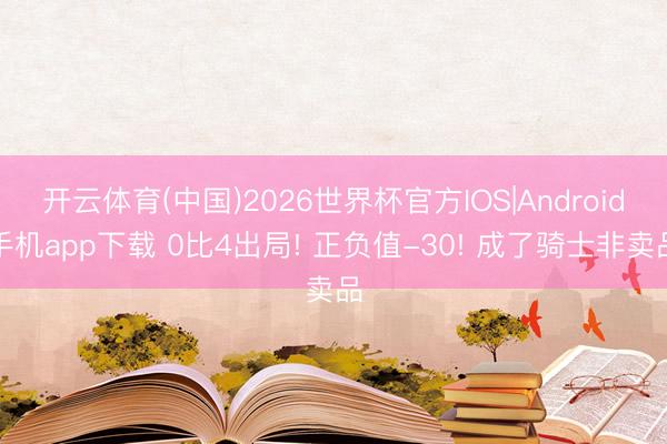 开云体育(中国)2026世界杯官方IOS|Android手机app下载 0比4出局! 正负值-30! 成了骑士非卖品