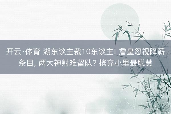 开云·体育 湖东谈主裁10东谈主! 詹皇忽视降薪条目， 两大神射难留队? 摈弃小里最聪慧