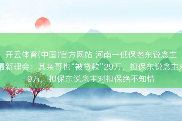 开云体育(中国)官方网站 河南一低保老东说念主“被贷款”20万最新理会：其亲哥也“被贷款”29万，担保东说念主对担保绝不知情