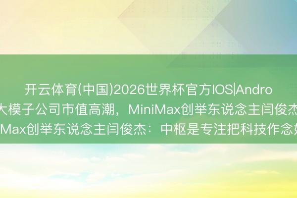 开云体育(中国)2026世界杯官方IOS|Android手机app下载 视频丨AI大模子公司市值高潮，MiniMax创举东说念主闫俊杰：中枢是专注把科技作念好！