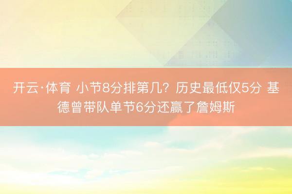 开云·体育 小节8分排第几？历史最低仅5分 基德曾带队单节6分还赢了詹姆斯
