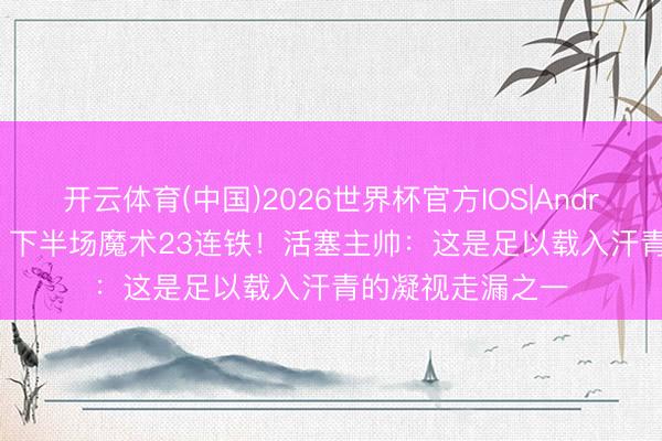 开云体育(中国)2026世界杯官方IOS|Android手机app下载 下半场魔术23连铁！活塞主帅：这是足以载入汗青的凝视走漏之一