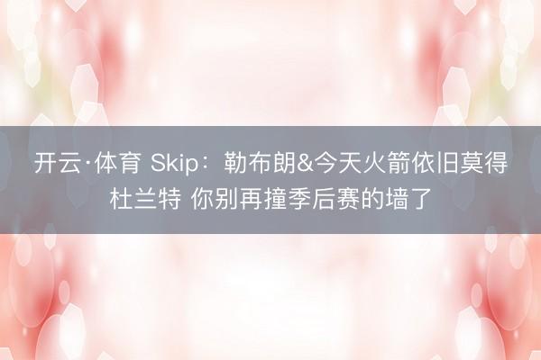 开云·体育 Skip：勒布朗&今天火箭依旧莫得杜兰特 你别再撞季后赛的墙了