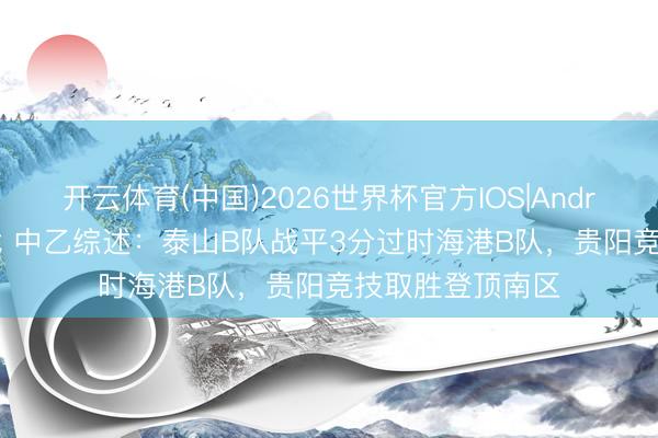 开云体育(中国)2026世界杯官方IOS|Android手机app下载 中乙综述：泰山B队战平3分过时海港B队，贵阳竞技取胜登顶南区