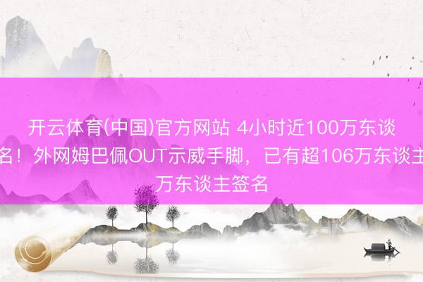 开云体育(中国)官方网站 4小时近100万东谈主签名！外网姆巴佩OUT示威手脚，已有超106万东谈主签名