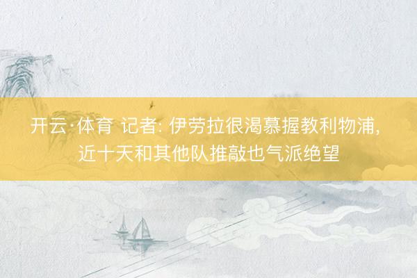 开云·体育 记者: 伊劳拉很渴慕握教利物浦， 近十天和其他队推敲也气派绝望