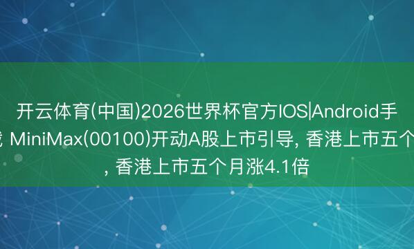 开云体育(中国)2026世界杯官方IOS|Android手机app下载 MiniMax(00100)开动A股上市引导， 香港上市五个月涨4.1倍
