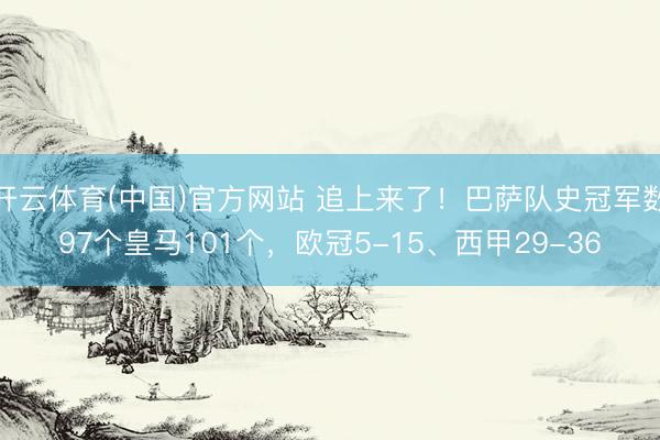 开云体育(中国)官方网站 追上来了!巴萨队史冠军数97个皇马101个,欧冠5-15、西甲29-36