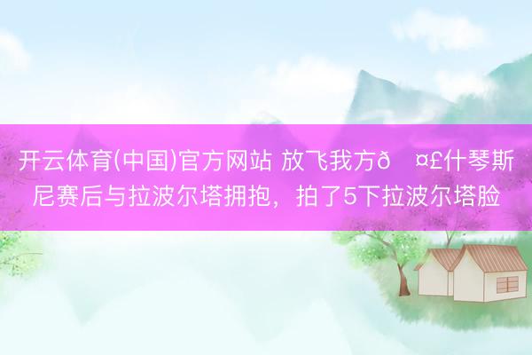 开云体育(中国)官方网站 放飞我方🤣什琴斯尼赛后与拉波尔塔拥抱，拍了5下拉波尔塔脸